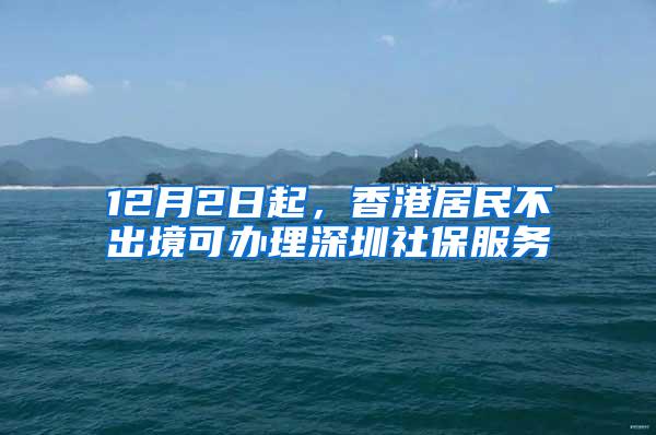 12月2日起，香港居民不出境可办理深圳社保服务