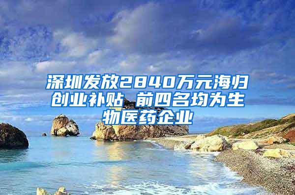 深圳发放2840万元海归创业补贴 前四名均为生物医药企业