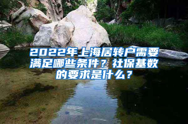 2022年上海居转户需要满足哪些条件？社保基数的要求是什么？