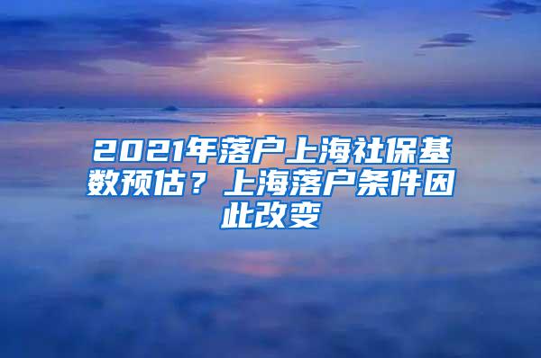 2021年落户上海社保基数预估？上海落户条件因此改变