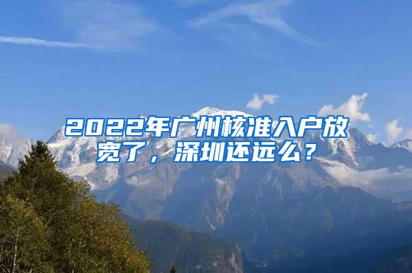 2022年广州核准入户放宽了，深圳还远么？