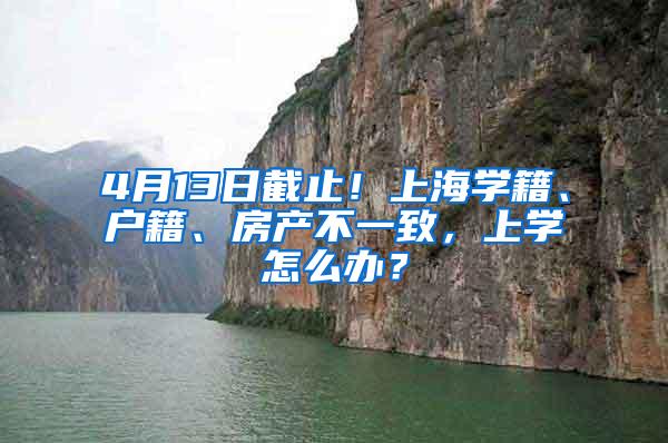 4月13日截止！上海学籍、户籍、房产不一致，上学怎么办？