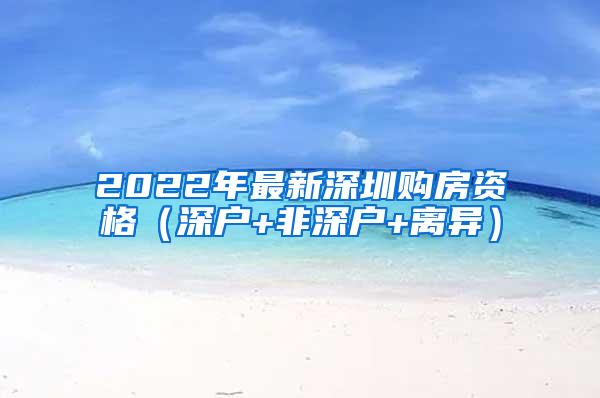 2022年最新深圳购房资格（深户+非深户+离异）