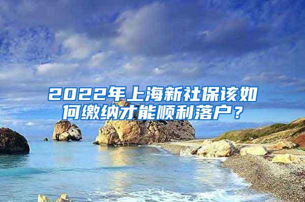 2022年上海新社保该如何缴纳才能顺利落户？