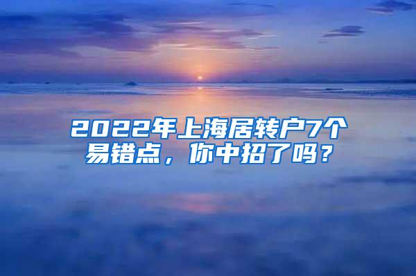 2022年上海居转户7个易错点，你中招了吗？