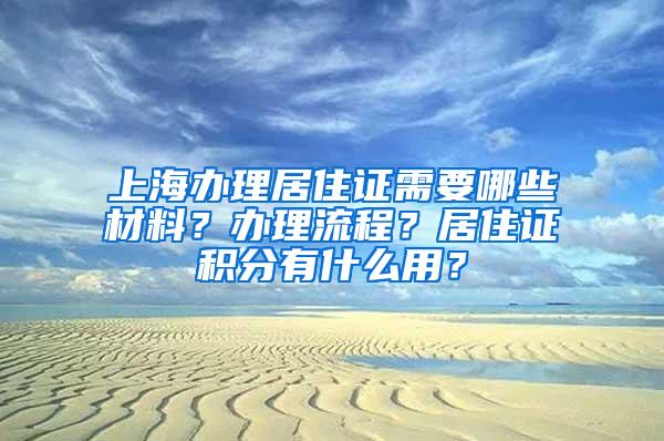 上海办理居住证需要哪些材料？办理流程？居住证积分有什么用？
