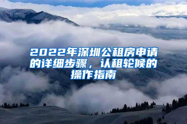 2022年深圳公租房申请的详细步骤，认租轮候的操作指南