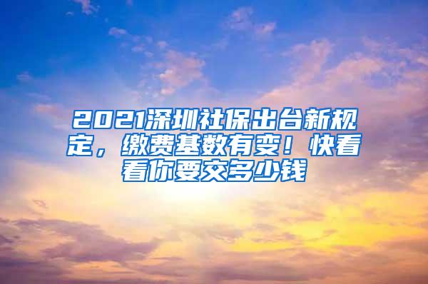 2021深圳社保出台新规定，缴费基数有变！快看看你要交多少钱