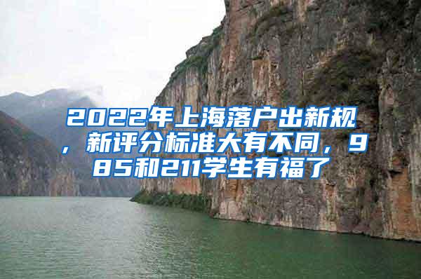 2022年上海落户出新规，新评分标准大有不同，985和211学生有福了