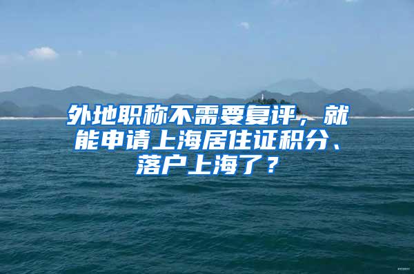 外地职称不需要复评，就能申请上海居住证积分、落户上海了？