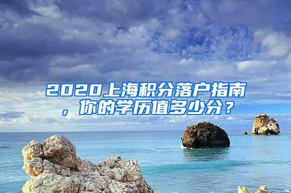 2020上海积分落户指南，你的学历值多少分？
