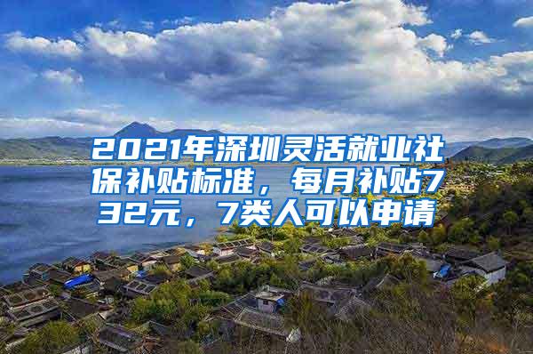 2021年深圳灵活就业社保补贴标准，每月补贴732元，7类人可以申请