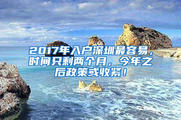 2017年入户深圳最容易，时间只剩两个月，今年之后政策或收紧！