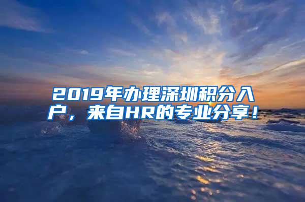 2019年办理深圳积分入户，来自HR的专业分享！