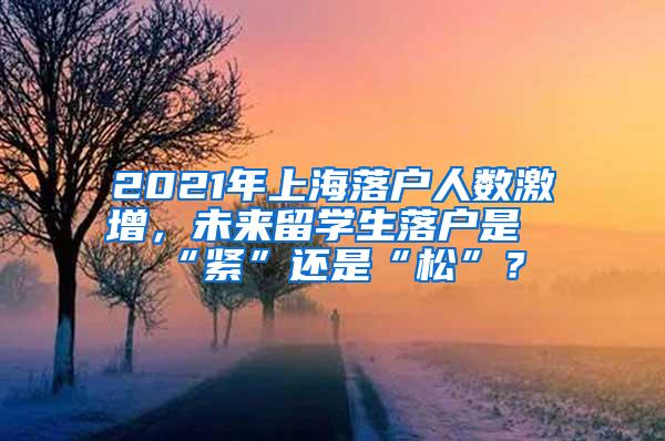 2021年上海落户人数激增，未来留学生落户是“紧”还是“松”？