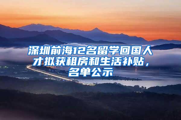 深圳前海12名留学回国人才拟获租房和生活补贴，名单公示