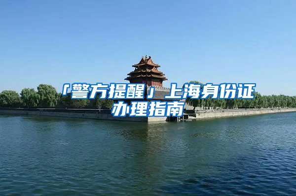 「警方提醒」上海身份证办理指南