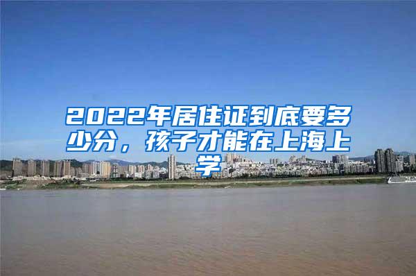 2022年居住证到底要多少分，孩子才能在上海上学