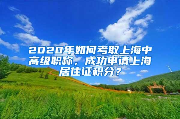 2020年如何考取上海中高级职称，成功申请上海居住证积分？