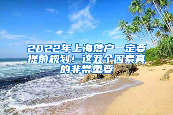 2022年上海落户一定要提前规划！这五个因素真的非常重要