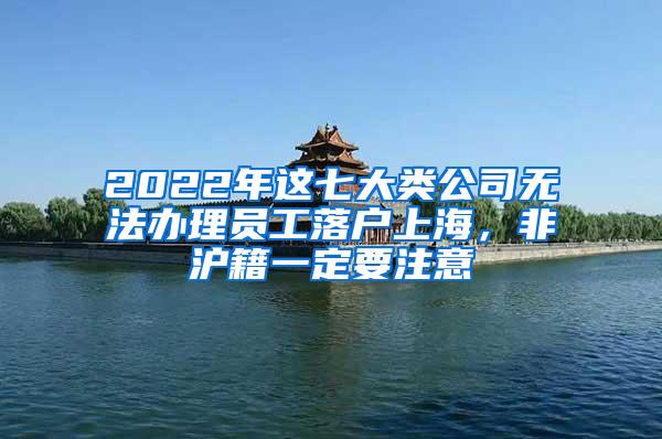 2022年这七大类公司无法办理员工落户上海，非沪籍一定要注意