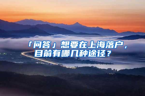 「问答」想要在上海落户，目前有哪几种途径？