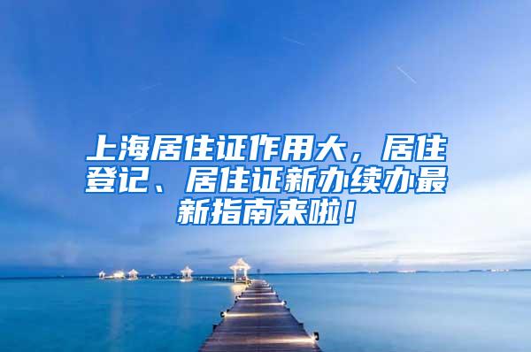 上海居住证作用大，居住登记、居住证新办续办最新指南来啦！