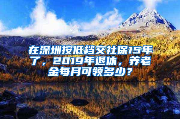 在深圳按低档交社保15年了，2019年退休，养老金每月可领多少？