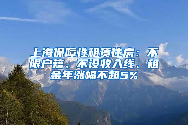 上海保障性租赁住房：不限户籍、不设收入线、租金年涨幅不超5%