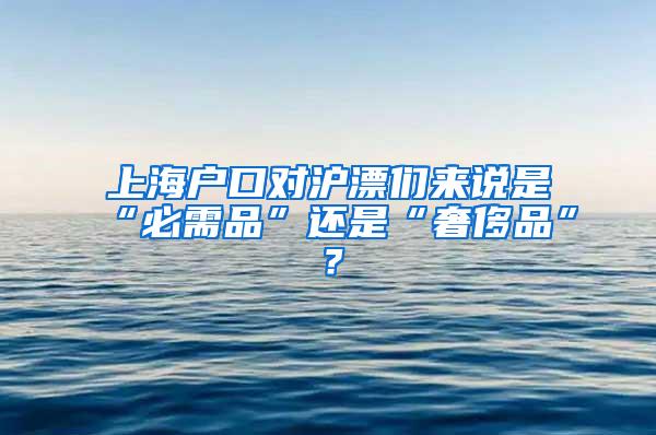 上海户口对沪漂们来说是“必需品”还是“奢侈品”？