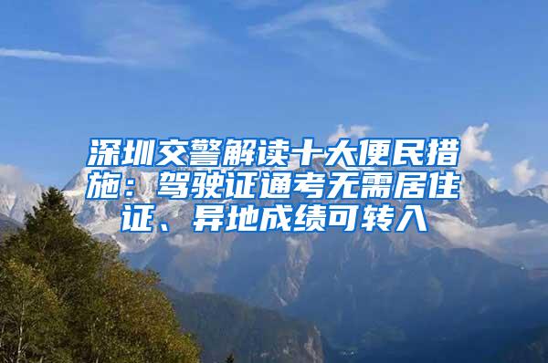 深圳交警解读十大便民措施：驾驶证通考无需居住证、异地成绩可转入