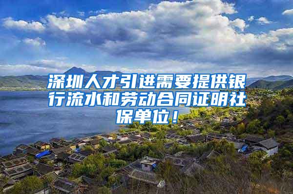 深圳人才引进需要提供银行流水和劳动合同证明社保单位！