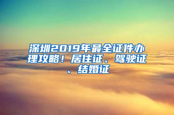 深圳2019年最全证件办理攻略！居住证、驾驶证、结婚证
