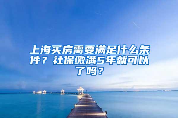上海买房需要满足什么条件？社保缴满5年就可以了吗？