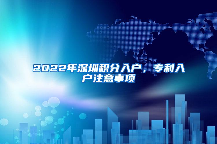 2022年深圳积分入户，专利入户注意事项