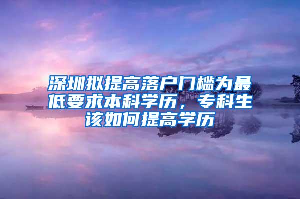 深圳拟提高落户门槛为最低要求本科学历，专科生该如何提高学历