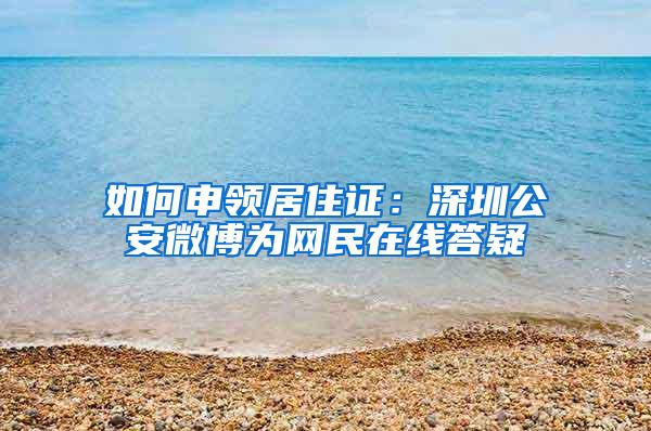 如何申领居住证：深圳公安微博为网民在线答疑