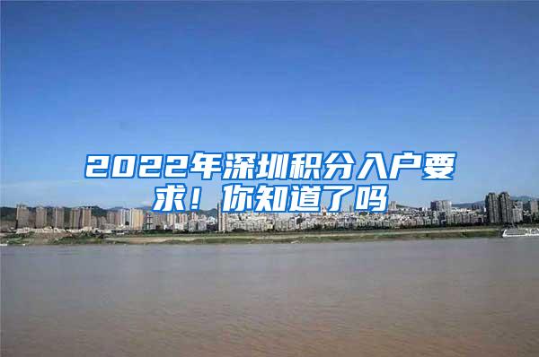 2022年深圳积分入户要求！你知道了吗