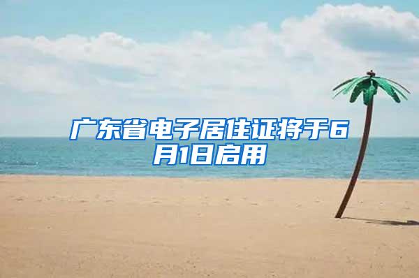 广东省电子居住证将于6月1日启用