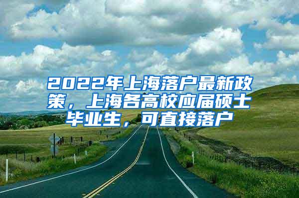 2022年上海落户最新政策，上海各高校应届硕士毕业生，可直接落户