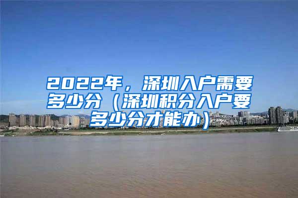2022年，深圳入户需要多少分（深圳积分入户要多少分才能办）