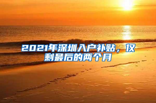 2021年深圳入户补贴，仅剩最后的两个月