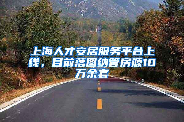 上海人才安居服务平台上线，目前落图纳管房源10万余套