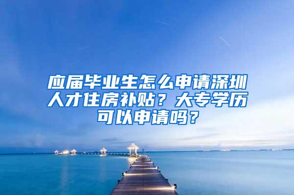 应届毕业生怎么申请深圳人才住房补贴？大专学历可以申请吗？
