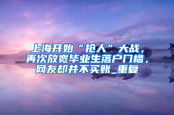 上海开始“抢人”大战，再次放宽毕业生落户门槛，网友却并不买账_重复