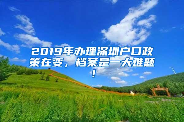 2019年办理深圳户口政策在变，档案是一大难题！