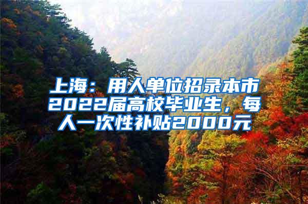 上海：用人单位招录本市2022届高校毕业生，每人一次性补贴2000元