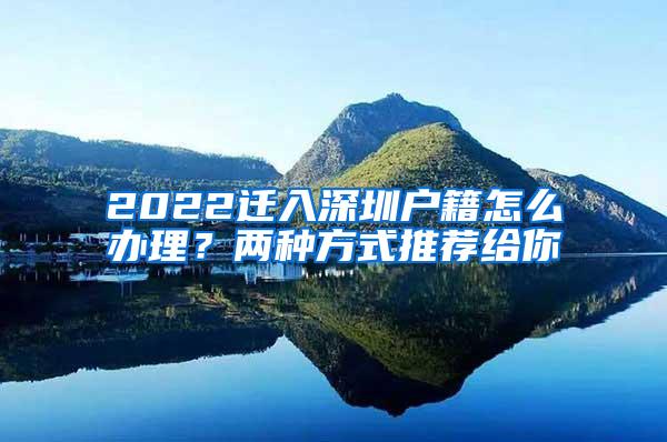 2022迁入深圳户籍怎么办理？两种方式推荐给你