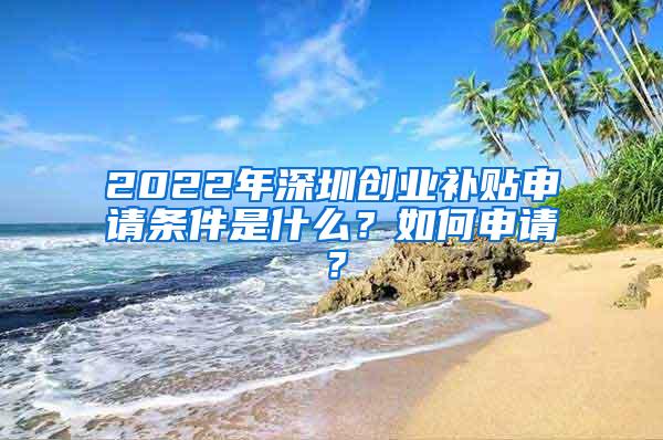 2022年深圳创业补贴申请条件是什么？如何申请？