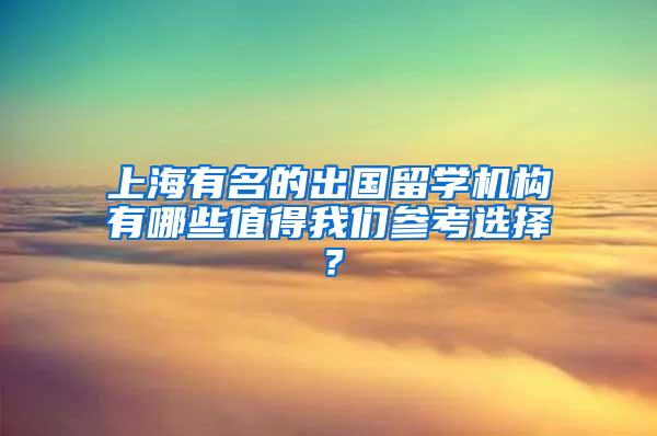 上海有名的出国留学机构有哪些值得我们参考选择？